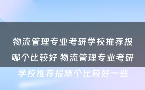 物流管理专业考研学校推荐报哪个比较好 物流管理专业考研学校推荐报哪个比较好一些