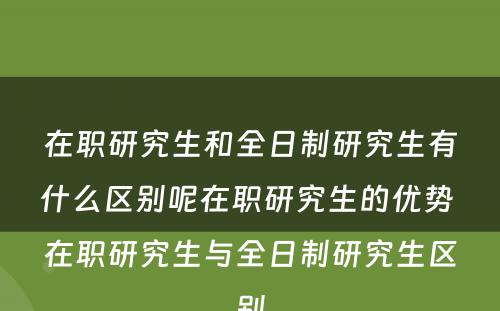 在职研究生和全日制研究生有什么区别呢在职研究生的优势 在职研究生与全日制研究生区别