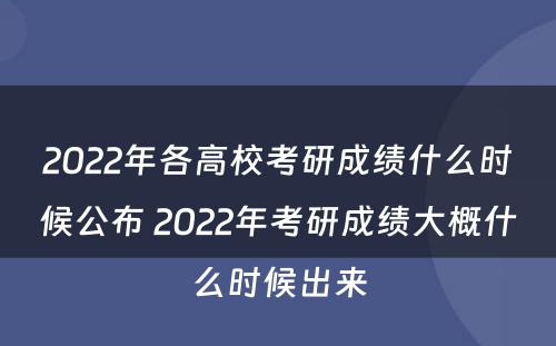 2022年各高校考研成绩什么时候公布 2022年考研成绩大概什么时候出来