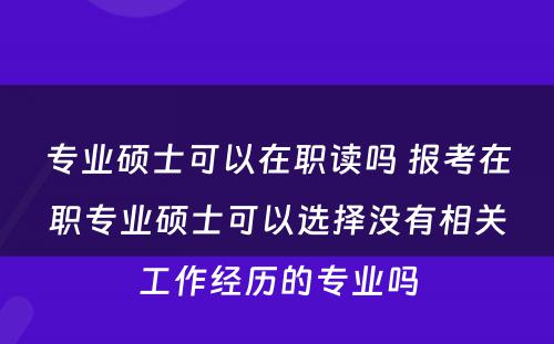 专业硕士可以在职读吗 报考在职专业硕士可以选择没有相关工作经历的专业吗