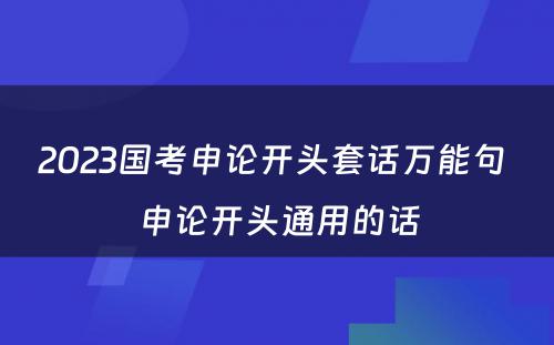 2023国考申论开头套话万能句 申论开头通用的话