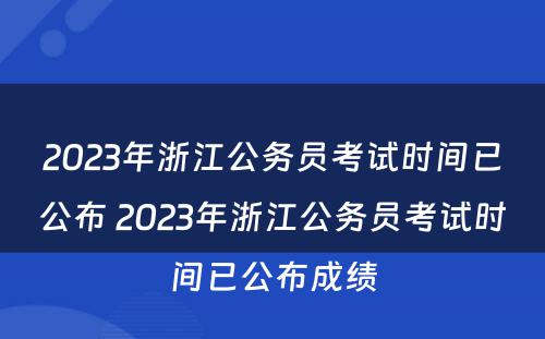 2023年浙江公务员考试时间已公布 2023年浙江公务员考试时间已公布成绩