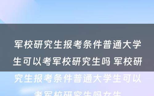 军校研究生报考条件普通大学生可以考军校研究生吗 军校研究生报考条件普通大学生可以考军校研究生吗女生