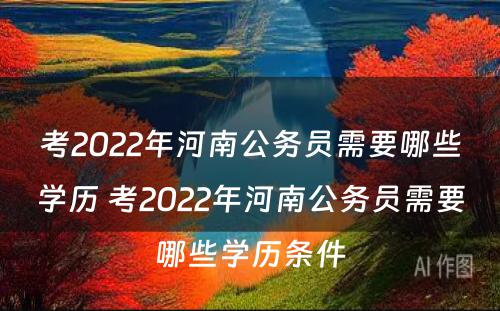 考2022年河南公务员需要哪些学历 考2022年河南公务员需要哪些学历条件