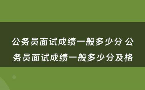 公务员面试成绩一般多少分 公务员面试成绩一般多少分及格