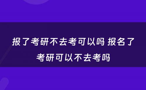 报了考研不去考可以吗 报名了考研可以不去考吗