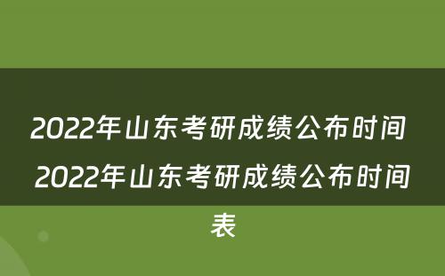 2022年山东考研成绩公布时间 2022年山东考研成绩公布时间表