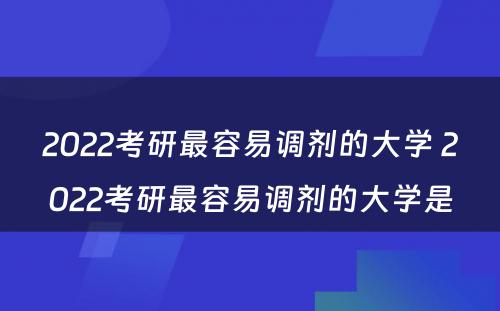 2022考研最容易调剂的大学 2022考研最容易调剂的大学是