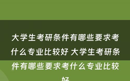 大学生考研条件有哪些要求考什么专业比较好 大学生考研条件有哪些要求考什么专业比较好