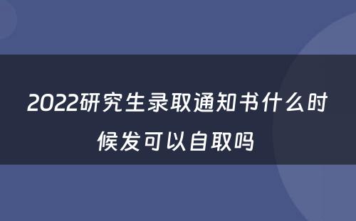 2022研究生录取通知书什么时候发可以自取吗 