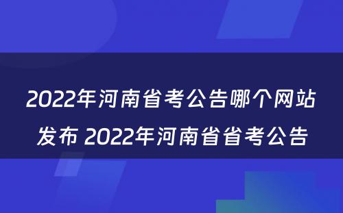 2022年河南省考公告哪个网站发布 2022年河南省省考公告