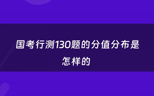 国考行测130题的分值分布是怎样的 