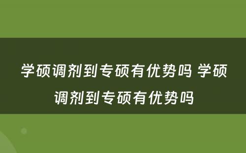 学硕调剂到专硕有优势吗 学硕调剂到专硕有优势吗