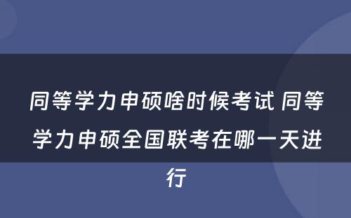 同等学力申硕啥时候考试 同等学力申硕全国联考在哪一天进行