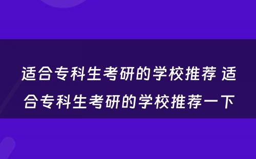 适合专科生考研的学校推荐 适合专科生考研的学校推荐一下