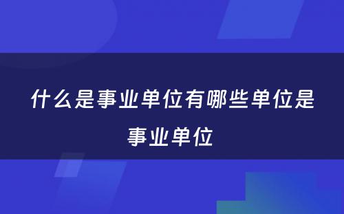 什么是事业单位有哪些单位是事业单位 