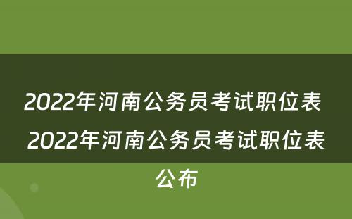 2022年河南公务员考试职位表 2022年河南公务员考试职位表公布