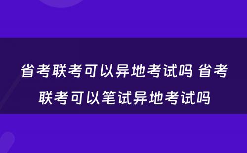 省考联考可以异地考试吗 省考联考可以笔试异地考试吗