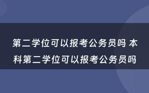 第二学位可以报考公务员吗 本科第二学位可以报考公务员吗