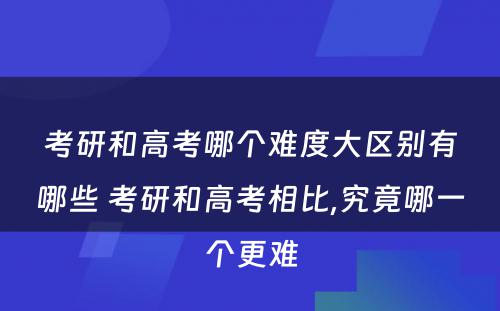 考研和高考哪个难度大区别有哪些 考研和高考相比,究竟哪一个更难