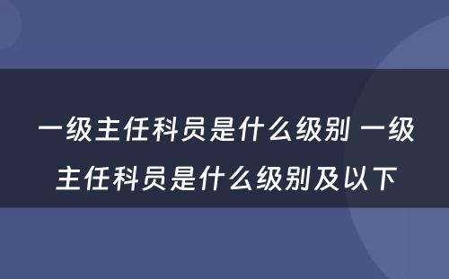 一级主任科员是什么级别 一级主任科员是什么级别及以下