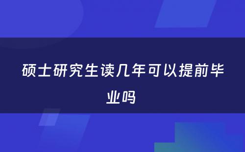 硕士研究生读几年可以提前毕业吗 