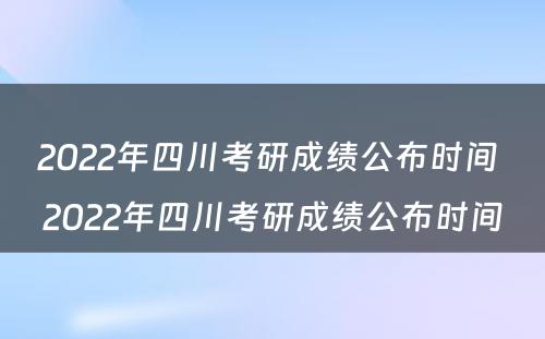 2022年四川考研成绩公布时间 2022年四川考研成绩公布时间