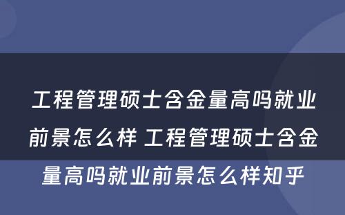 工程管理硕士含金量高吗就业前景怎么样 工程管理硕士含金量高吗就业前景怎么样知乎