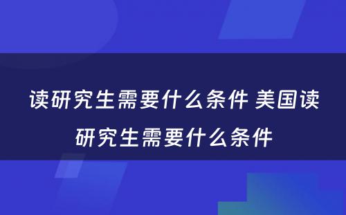 读研究生需要什么条件 美国读研究生需要什么条件