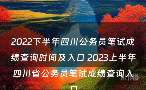 2022下半年四川公务员笔试成绩查询时间及入口 2023上半年四川省公务员笔试成绩查询入口