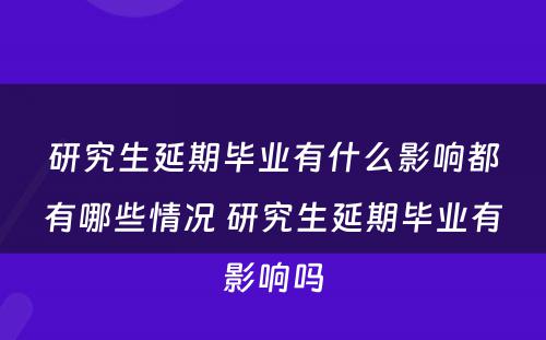 研究生延期毕业有什么影响都有哪些情况 研究生延期毕业有影响吗