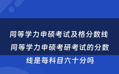 同等学力申硕考试及格分数线 同等学力申硕考研考试的分数线是每科目六十分吗