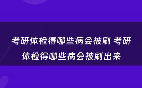 考研体检得哪些病会被刷 考研体检得哪些病会被刷出来