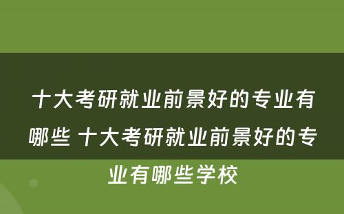 十大考研就业前景好的专业有哪些 十大考研就业前景好的专业有哪些学校