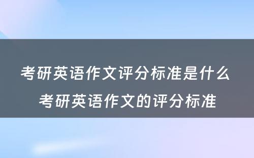 考研英语作文评分标准是什么 考研英语作文的评分标准