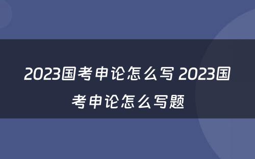 2023国考申论怎么写 2023国考申论怎么写题