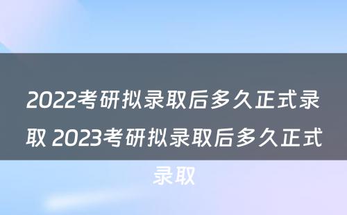 2022考研拟录取后多久正式录取 2023考研拟录取后多久正式录取