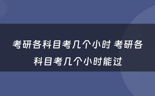 考研各科目考几个小时 考研各科目考几个小时能过