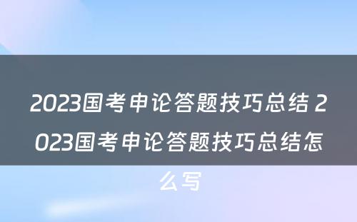 2023国考申论答题技巧总结 2023国考申论答题技巧总结怎么写