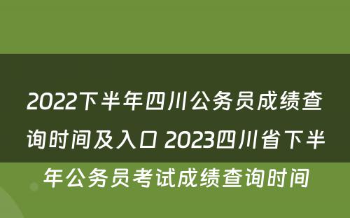 2022下半年四川公务员成绩查询时间及入口 2023四川省下半年公务员考试成绩查询时间