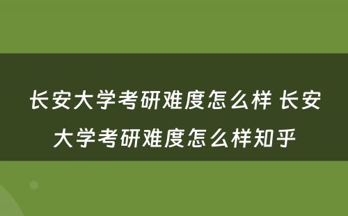 长安大学考研难度怎么样 长安大学考研难度怎么样知乎