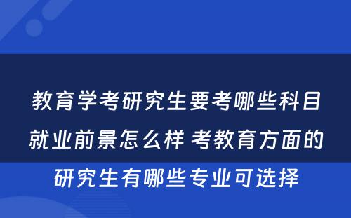 教育学考研究生要考哪些科目就业前景怎么样 考教育方面的研究生有哪些专业可选择