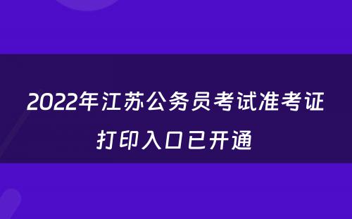 2022年江苏公务员考试准考证打印入口已开通 