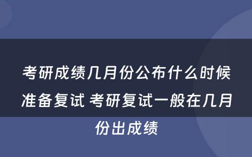 考研成绩几月份公布什么时候准备复试 考研复试一般在几月份出成绩