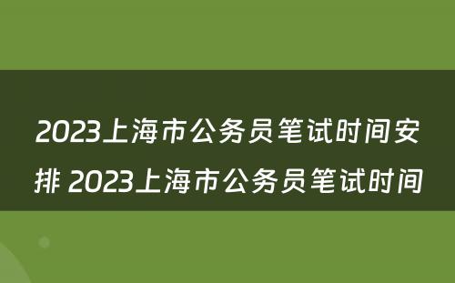 2023上海市公务员笔试时间安排 2023上海市公务员笔试时间