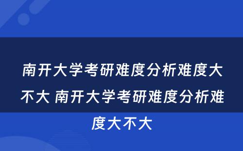 南开大学考研难度分析难度大不大 南开大学考研难度分析难度大不大