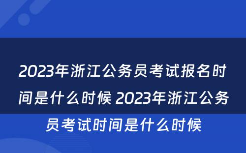 2023年浙江公务员考试报名时间是什么时候 2023年浙江公务员考试时间是什么时候
