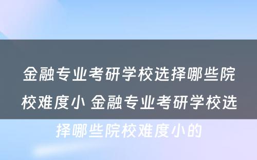 金融专业考研学校选择哪些院校难度小 金融专业考研学校选择哪些院校难度小的