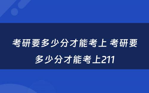 考研要多少分才能考上 考研要多少分才能考上211