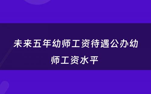 未来五年幼师工资待遇公办幼师工资水平 